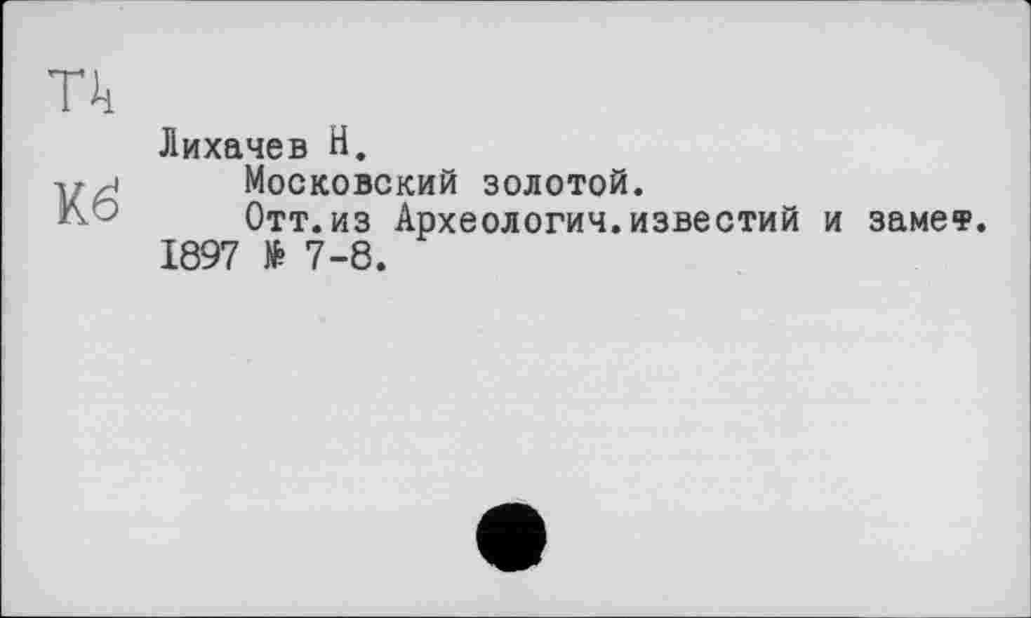 ﻿Tli
Кб
Лихачев H.
Московский золотой.
Отт.из Археологич.известий и замет. 1897 № 7-8.